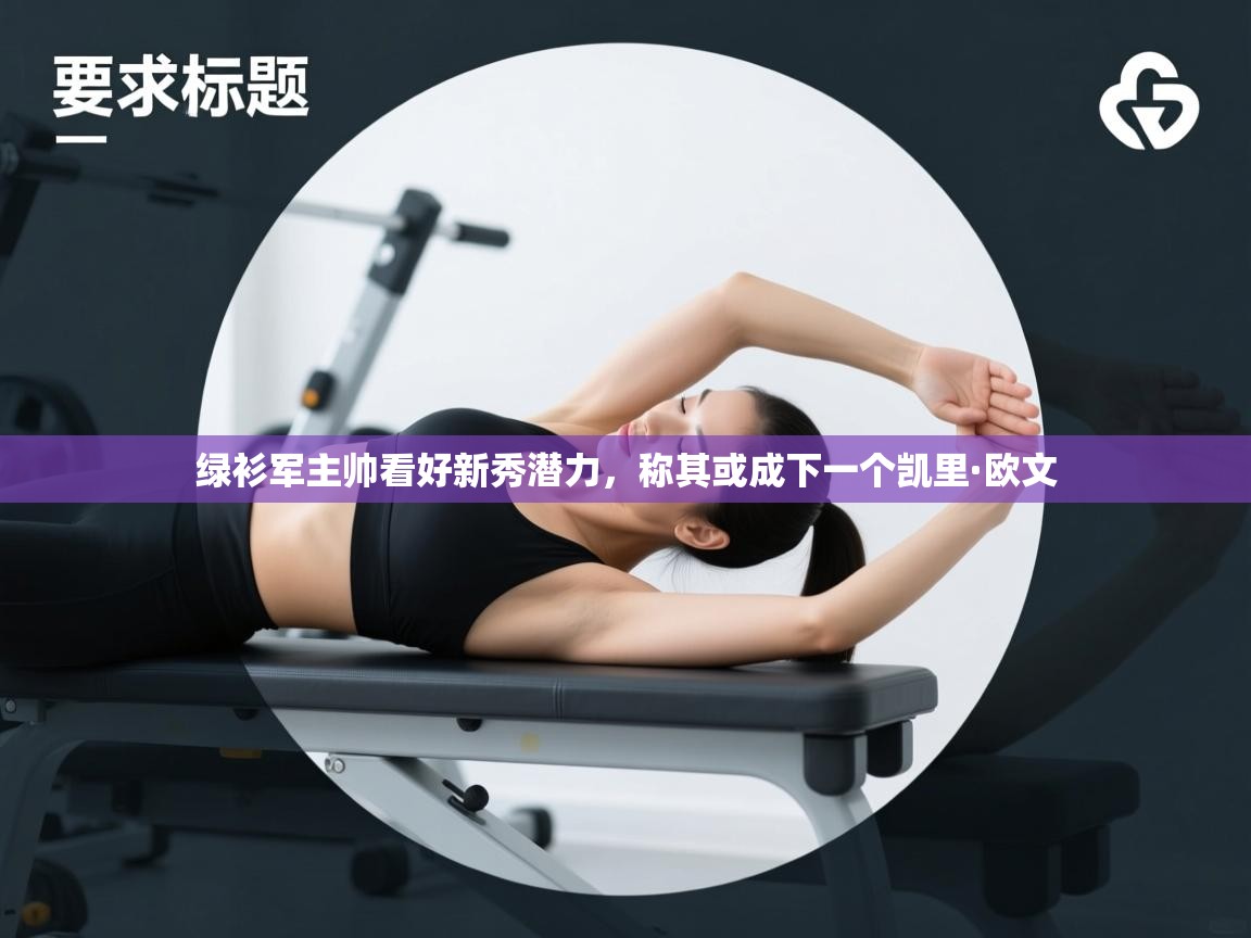 开云kaiyun体育app入口登录官网-绿衫军主帅看好新秀潜力，称其或成下一个凯里·欧文  第2张