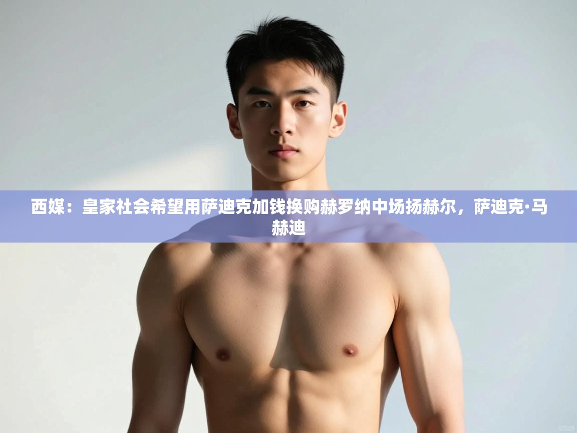 开云中国kaiyun·体育官方网站-西媒：皇家社会希望用萨迪克加钱换购赫罗纳中场扬赫尔，萨迪克·马赫迪  第1张