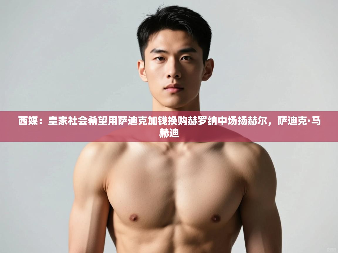 开云中国kaiyun·体育官方网站-西媒：皇家社会希望用萨迪克加钱换购赫罗纳中场扬赫尔，萨迪克·马赫迪  第2张