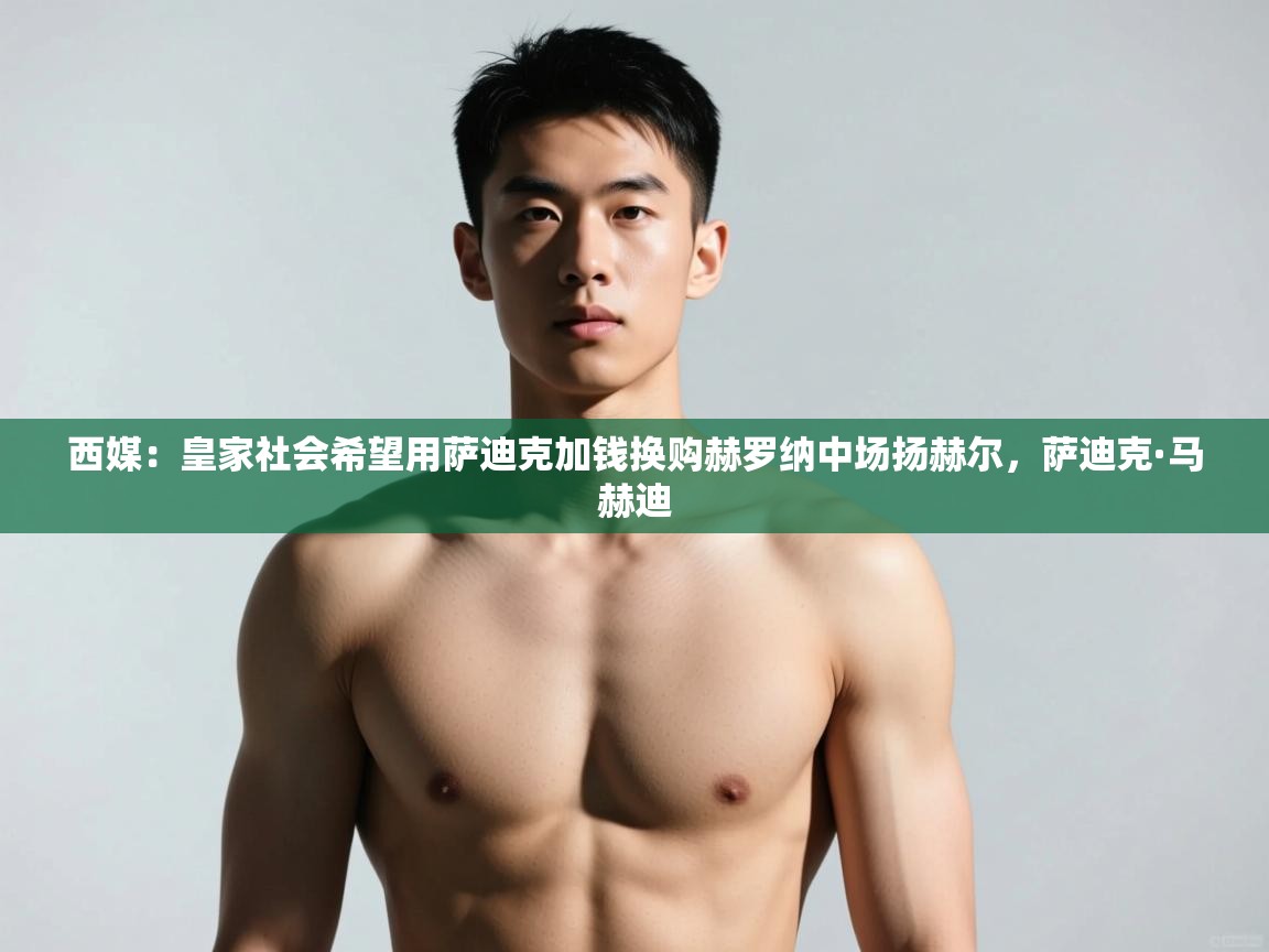 开云中国kaiyun·体育官方网站-西媒：皇家社会希望用萨迪克加钱换购赫罗纳中场扬赫尔，萨迪克·马赫迪  第4张