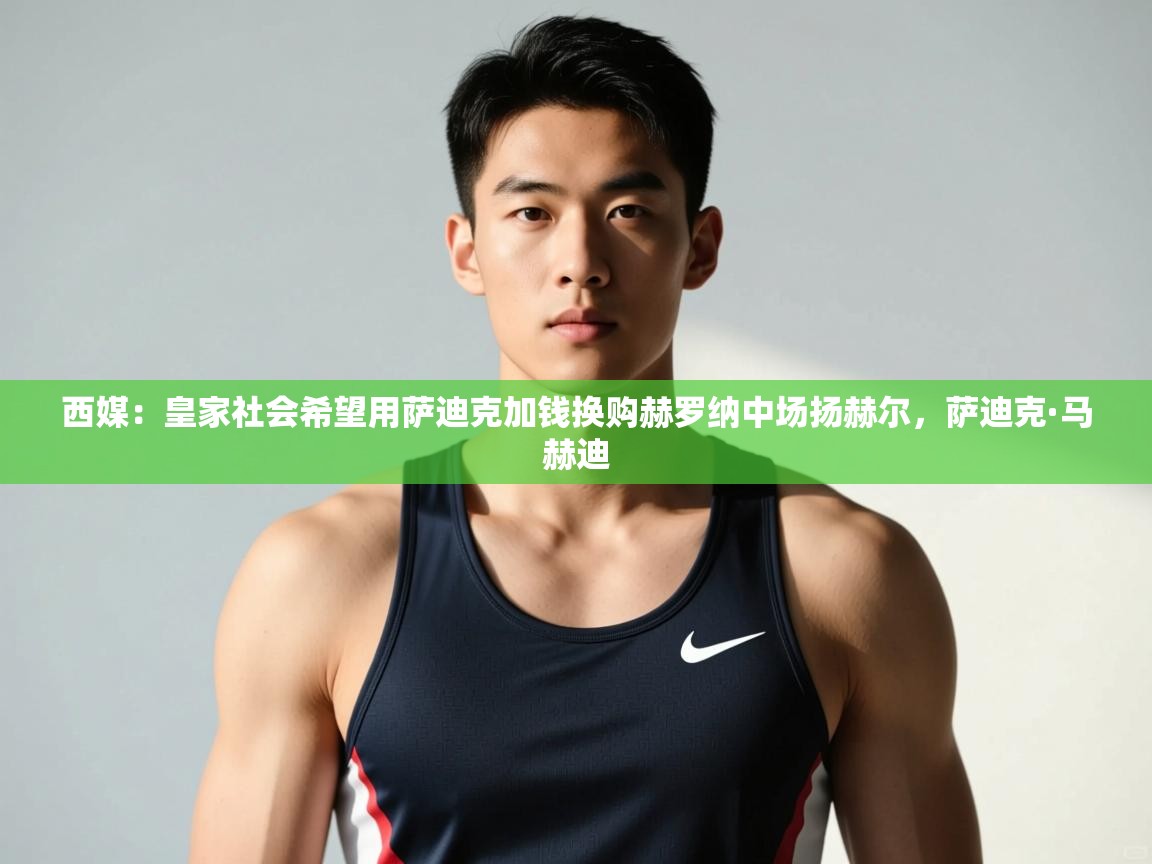 开云中国kaiyun·体育官方网站-西媒：皇家社会希望用萨迪克加钱换购赫罗纳中场扬赫尔，萨迪克·马赫迪  第3张