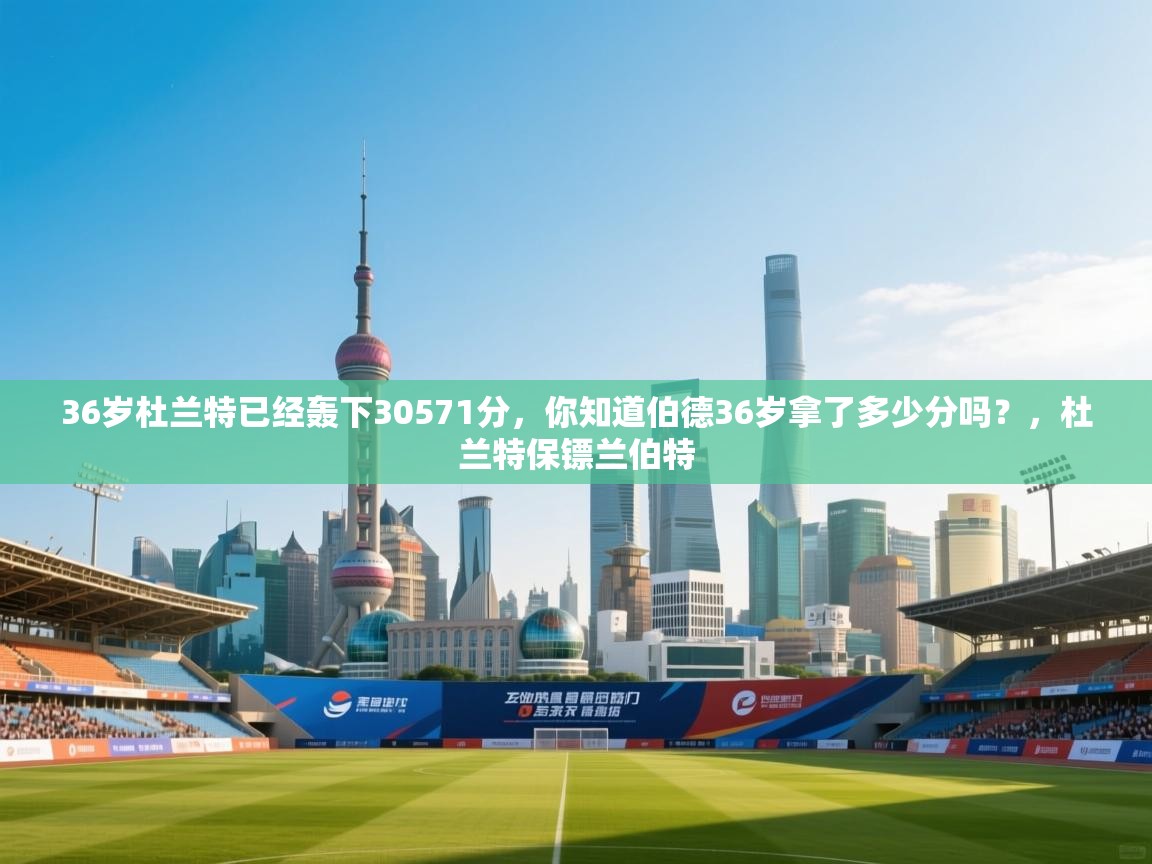 开云kaiyun体育app入口登录官网-36岁杜兰特已经轰下30571分，你知道伯德36岁拿了多少分吗？，杜兰特保镖兰伯特  第2张