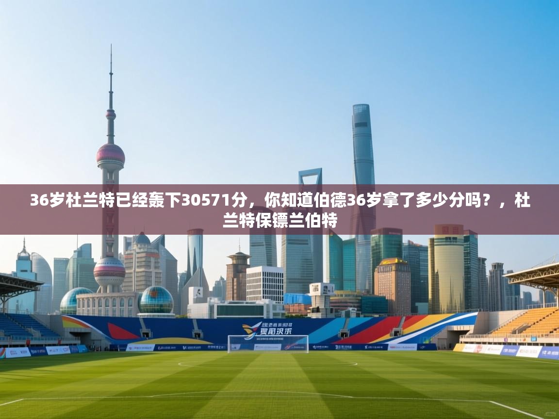 开云kaiyun体育app入口登录官网-36岁杜兰特已经轰下30571分，你知道伯德36岁拿了多少分吗？，杜兰特保镖兰伯特  第3张