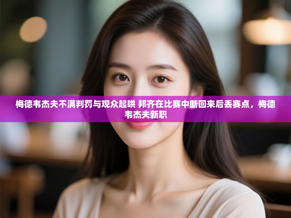 云开体育app网页版登录入口-梅德韦杰夫不满判罚与观众起哄 邦齐在比赛中断回来后丢赛点,梅德韦杰夫新职 第2张