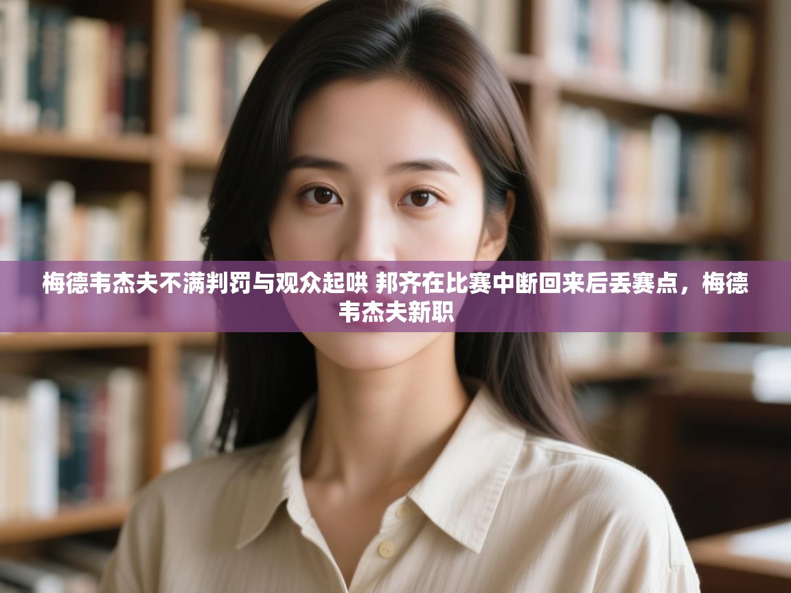 云开体育app网页版登录入口-梅德韦杰夫不满判罚与观众起哄 邦齐在比赛中断回来后丢赛点,梅德韦杰夫新职 第4张