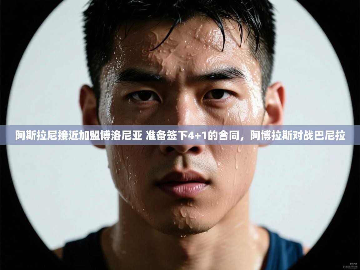 开云体育英文版入口-阿斯拉尼接近加盟博洛尼亚 准备签下4+1的合同,阿博拉斯对战巴尼拉 第2张