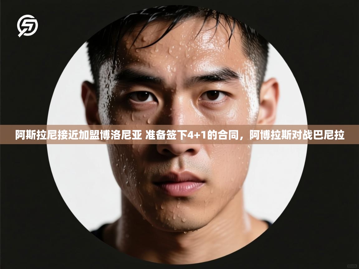 开云体育英文版入口-阿斯拉尼接近加盟博洛尼亚 准备签下4+1的合同,阿博拉斯对战巴尼拉 第4张