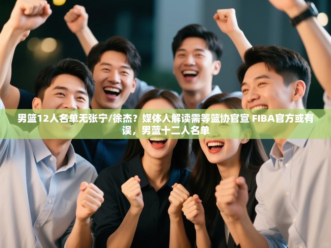 开运体育登录入口-男篮12人名单无张宁/徐杰?媒体人解读需等篮协官宣 FIBA官方或有误,男蓝十二人名单 第2张