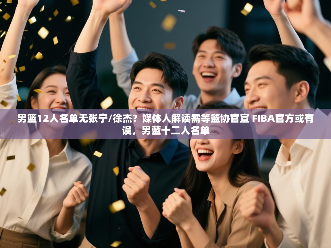 开运体育登录入口-男篮12人名单无张宁/徐杰?媒体人解读需等篮协官宣 FIBA官方或有误,男蓝十二人名单 第3张