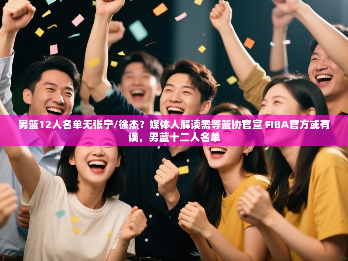 开运体育登录入口-男篮12人名单无张宁/徐杰?媒体人解读需等篮协官宣 FIBA官方或有误,男蓝十二人名单 第4张