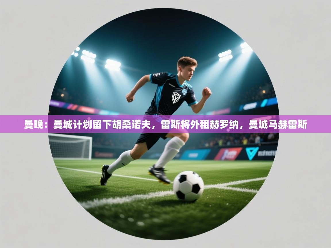 开云kaiyun体育app入口登录官网-曼晚:曼城计划留下胡桑诺夫,雷斯将外租赫罗纳,曼城马赫雷斯 第1张