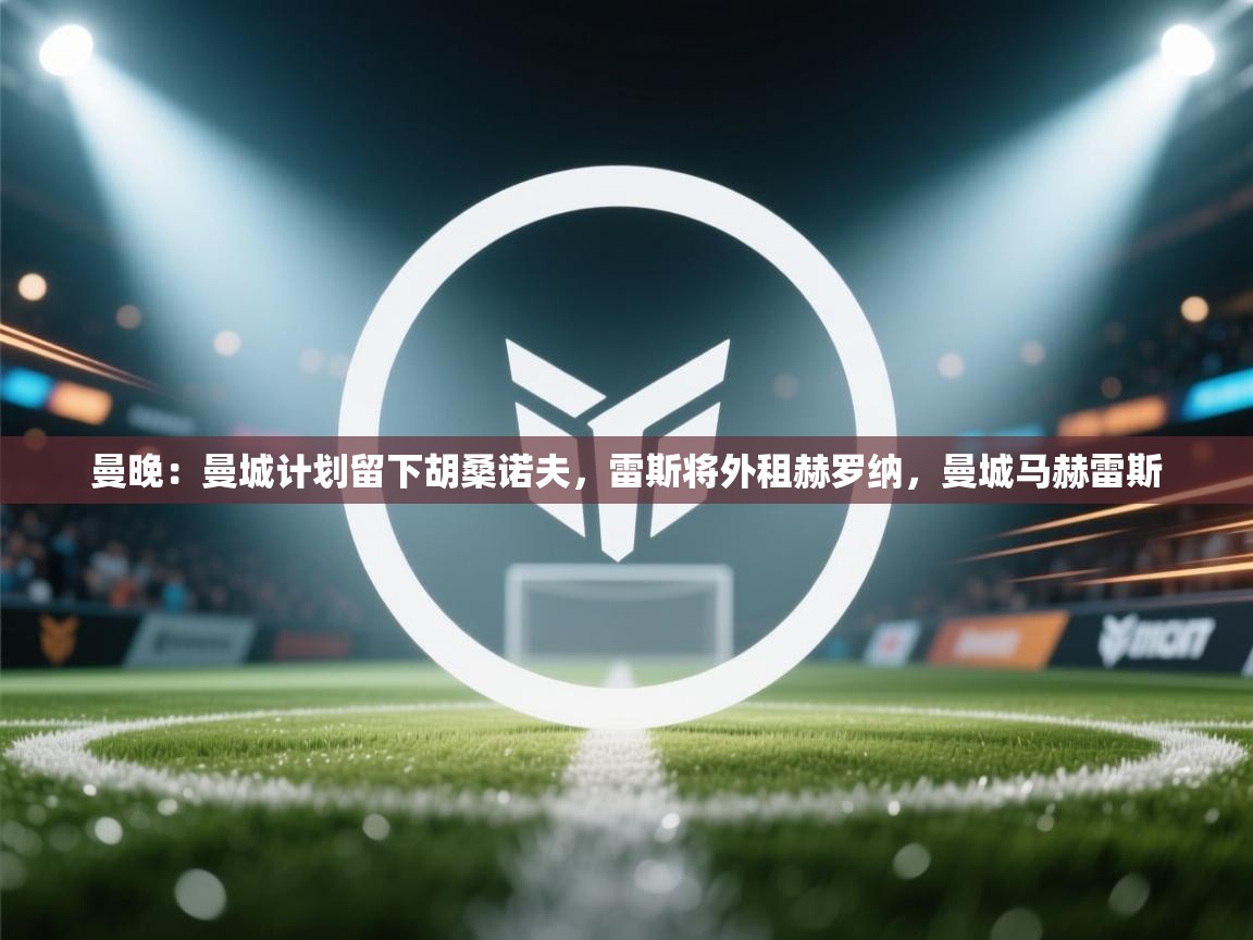 开云kaiyun体育app入口登录官网-曼晚:曼城计划留下胡桑诺夫,雷斯将外租赫罗纳,曼城马赫雷斯 第2张