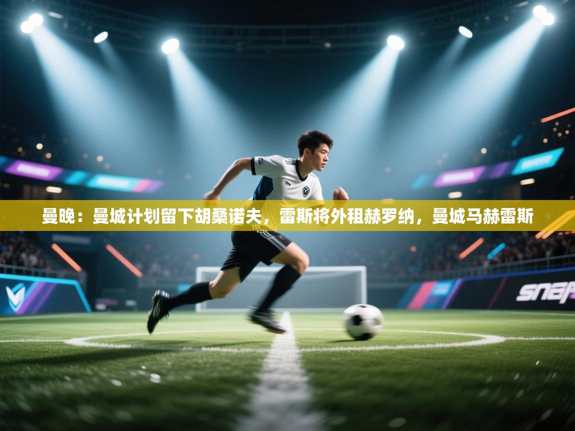 开云kaiyun体育app入口登录官网-曼晚:曼城计划留下胡桑诺夫,雷斯将外租赫罗纳,曼城马赫雷斯 第4张