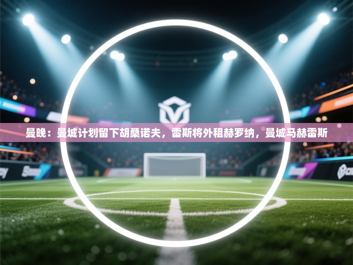 开云kaiyun体育app入口登录官网-曼晚:曼城计划留下胡桑诺夫,雷斯将外租赫罗纳,曼城马赫雷斯 第3张