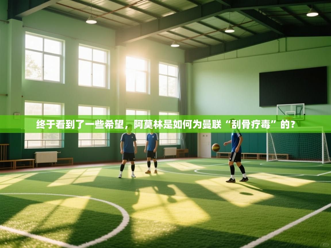 kaiyun sports-终于看到了一些希望,阿莫林是如何为曼联“刮骨疗毒”的? 第1张