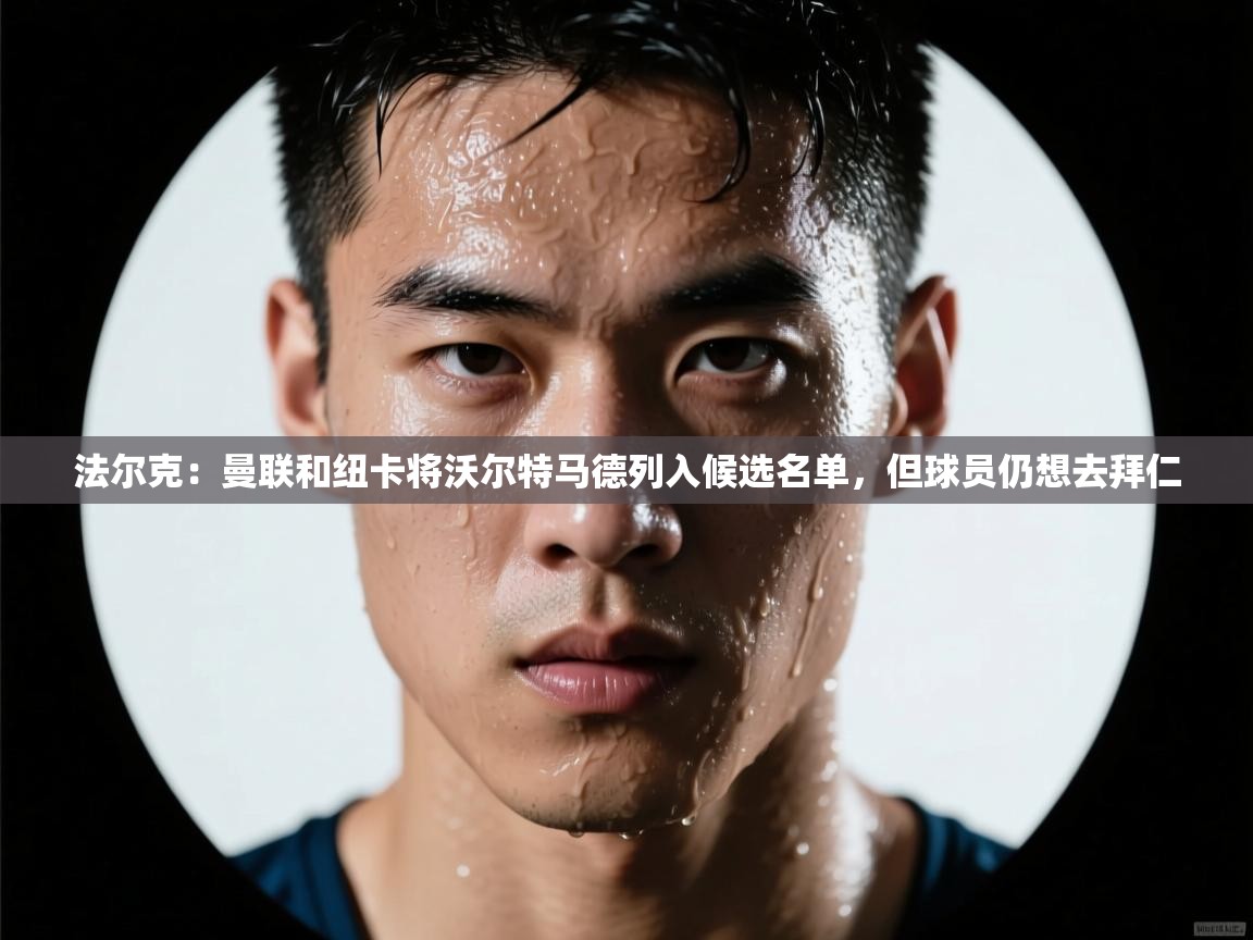 云开体育app登录入口-法尔克:曼联和纽卡将沃尔特马德列入候选名单,但球员仍想去拜仁