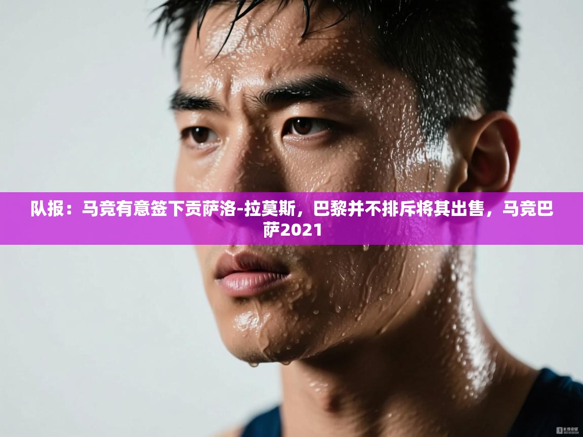 开云体育登录入口-队报:马竞有意签下贡萨洛-拉莫斯,巴黎并不排斥将其出售,马竞巴萨2021 第2张