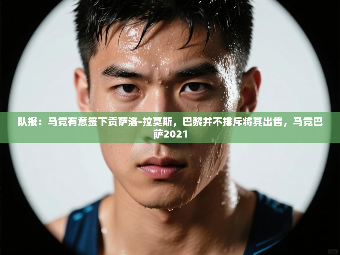 开云体育登录入口-队报:马竞有意签下贡萨洛-拉莫斯,巴黎并不排斥将其出售,马竞巴萨2021 第3张