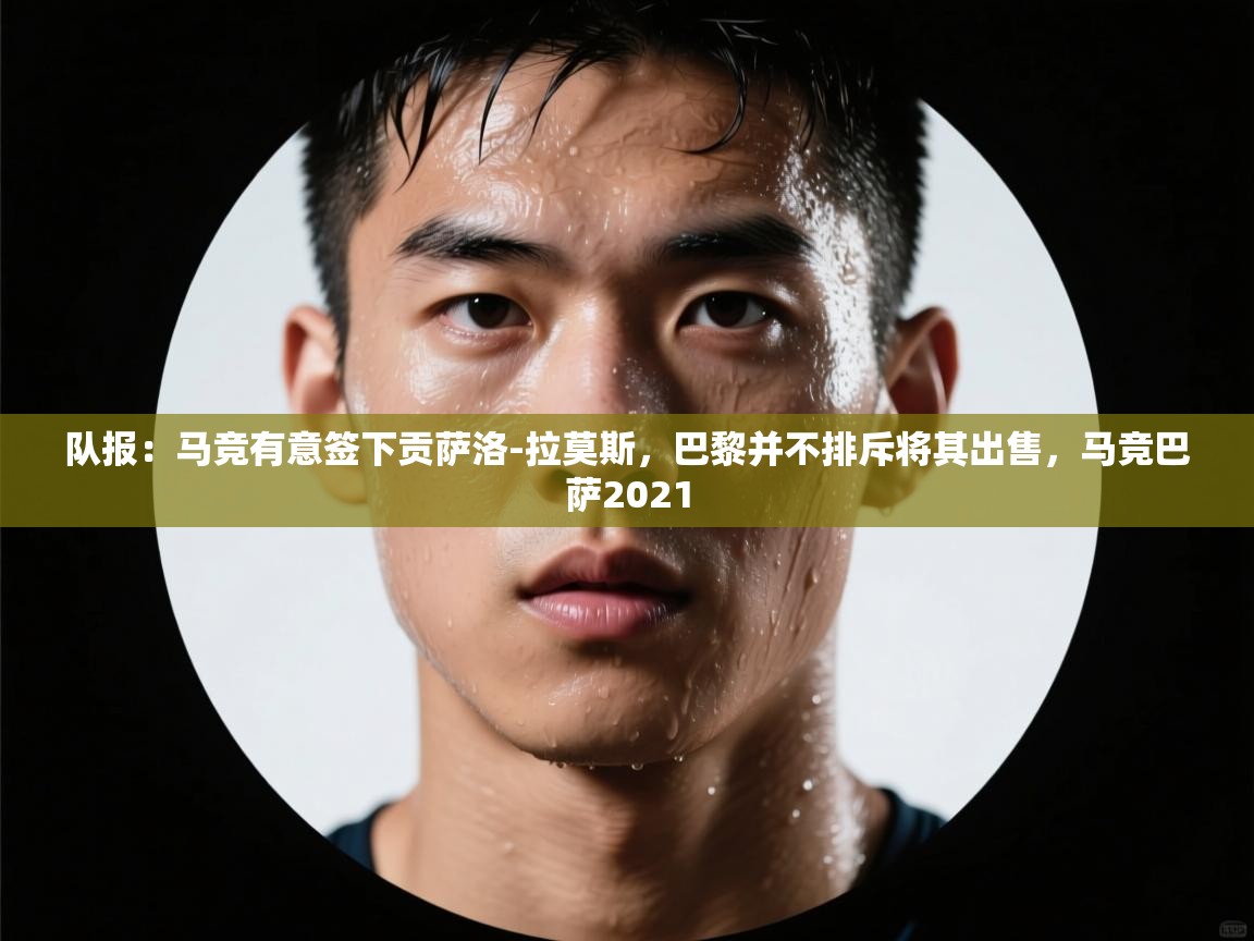 开云体育登录入口-队报:马竞有意签下贡萨洛-拉莫斯,巴黎并不排斥将其出售,马竞巴萨2021 第4张