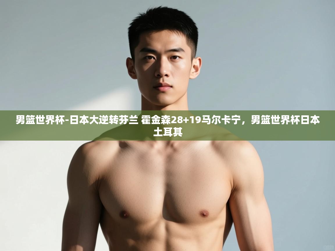 开云体育入口-男篮世界杯-日本大逆转芬兰 霍金森28+19马尔卡宁,男篮世界杯日本土耳其 第4张