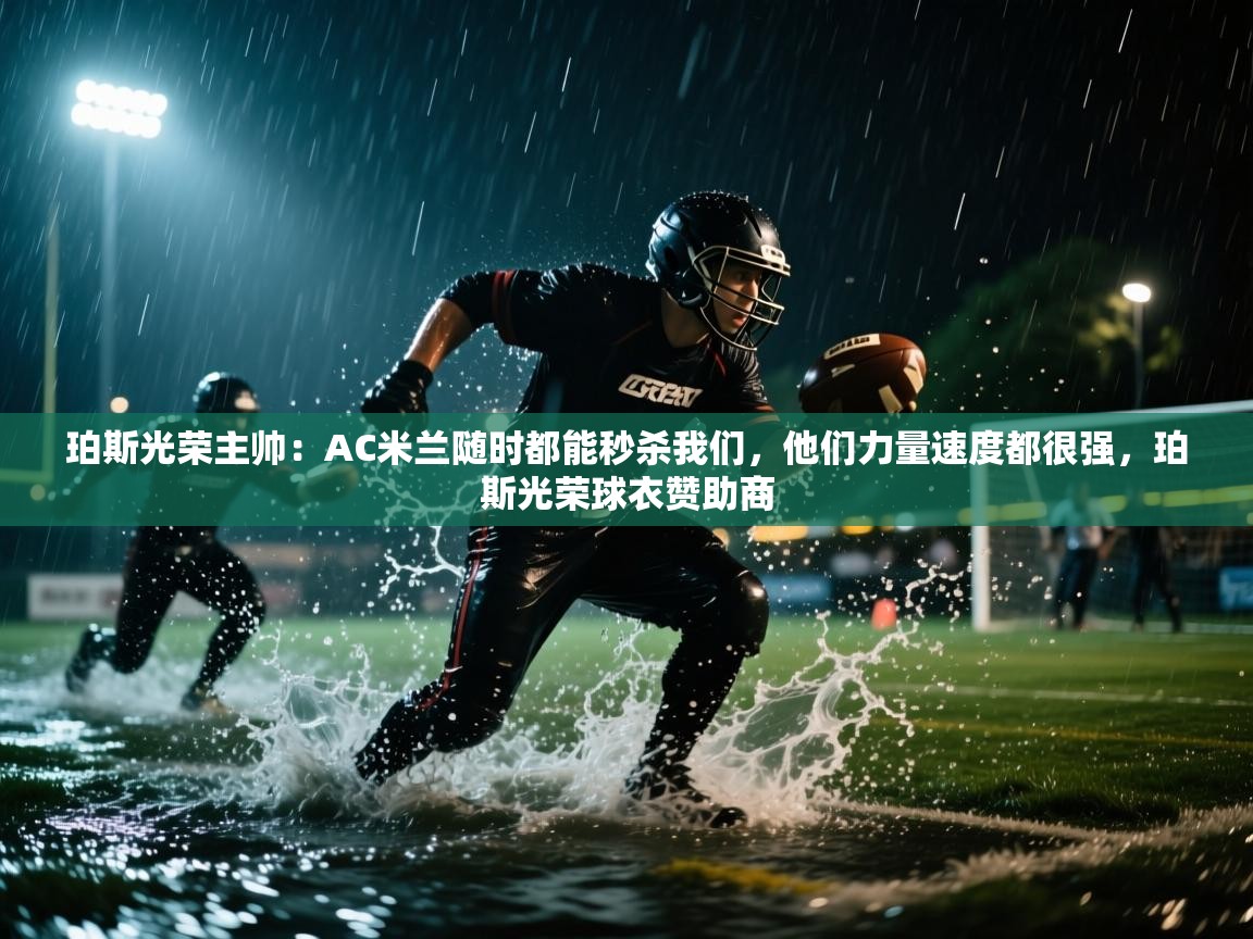 开云kaiyun体育app入口下载官网-珀斯光荣主帅:AC米兰随时都能秒杀我们,他们力量速度都很强,珀斯光荣球衣赞助商 第1张