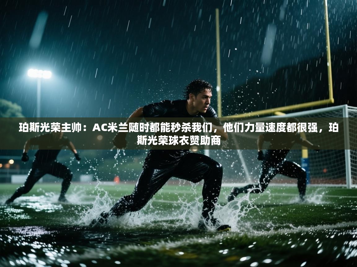 开云kaiyun体育app入口下载官网-珀斯光荣主帅:AC米兰随时都能秒杀我们,他们力量速度都很强,珀斯光荣球衣赞助商 第2张