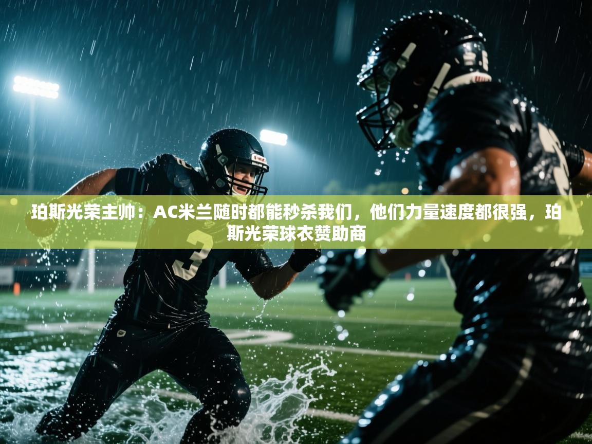 开云kaiyun体育app入口下载官网-珀斯光荣主帅:AC米兰随时都能秒杀我们,他们力量速度都很强,珀斯光荣球衣赞助商 第3张