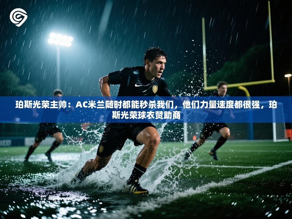 开云kaiyun体育app入口下载官网-珀斯光荣主帅:AC米兰随时都能秒杀我们,他们力量速度都很强,珀斯光荣球衣赞助商 第4张