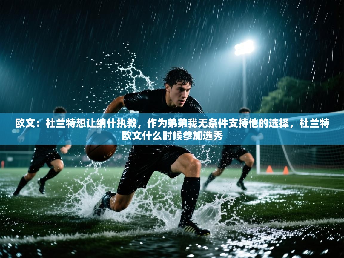 开云官网-欧文:杜兰特想让纳什执教,作为弟弟我无条件支持他的选择,杜兰特欧文什么时候参加选秀