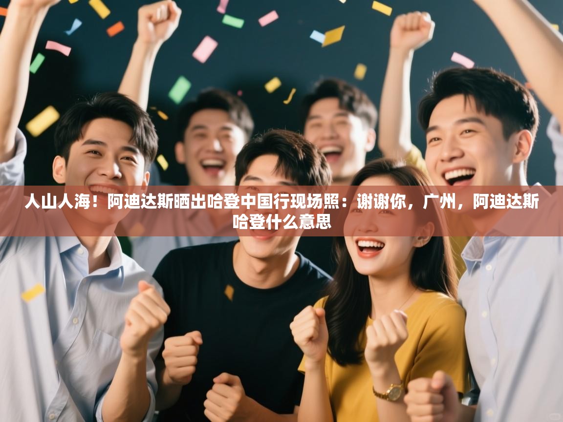 开云下载-人山人海！阿迪达斯晒出哈登中国行现场照：谢谢你，广州，阿迪达斯哈登什么意思  第1张