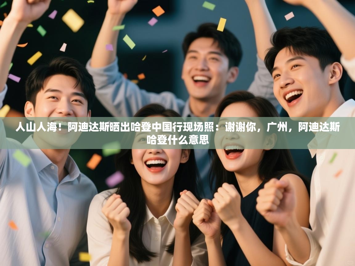 开云下载-人山人海！阿迪达斯晒出哈登中国行现场照：谢谢你，广州，阿迪达斯哈登什么意思  第3张