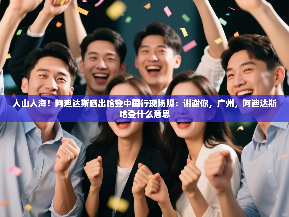 开云下载-人山人海！阿迪达斯晒出哈登中国行现场照：谢谢你，广州，阿迪达斯哈登什么意思  第4张